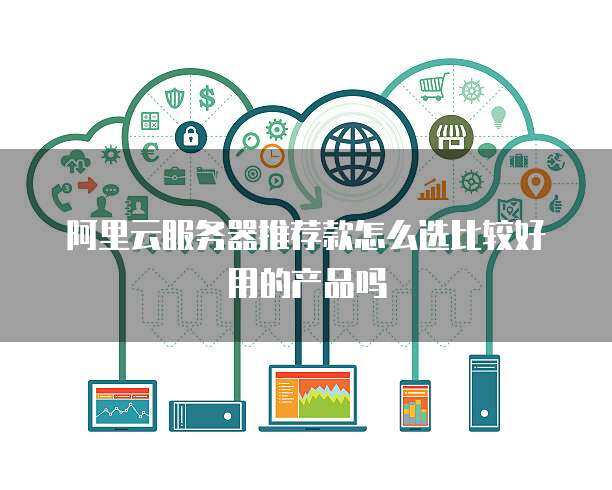 阿里云服务器选购指南 如何挑选更适合、更高效的配置